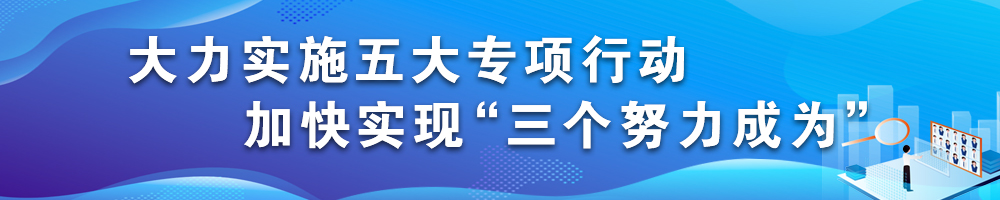 大力實施五大專項行動 加快實現(xiàn)“三個努力成為”